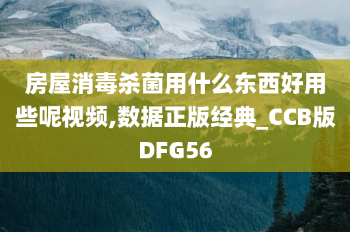 房屋消毒杀菌用什么东西好用些呢视频,数据正版经典_CCB版DFG56