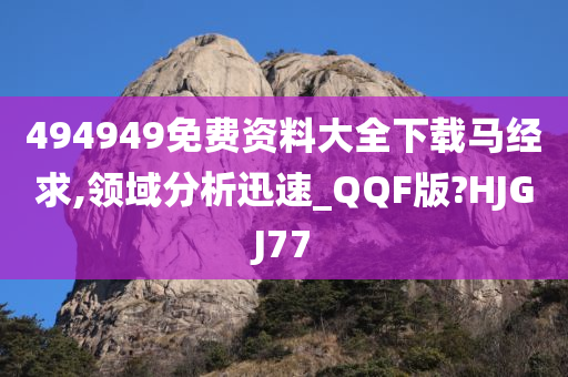 494949免费资料大全下载马经求,领域分析迅速_QQF版?HJGJ77