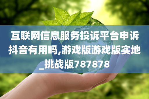 互联网信息服务投诉平台申诉抖音有用吗,游戏版游戏版实地_挑战版787878