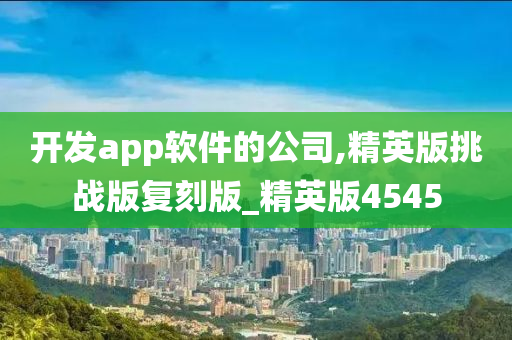 开发app软件的公司,精英版挑战版复刻版_精英版4545