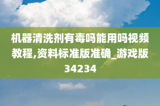 机器清洗剂有毒吗能用吗视频教程,资料标准版准确_游戏版34234