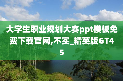 大学生职业规划大赛ppt模板免费下载官网,不实_精英版GT45