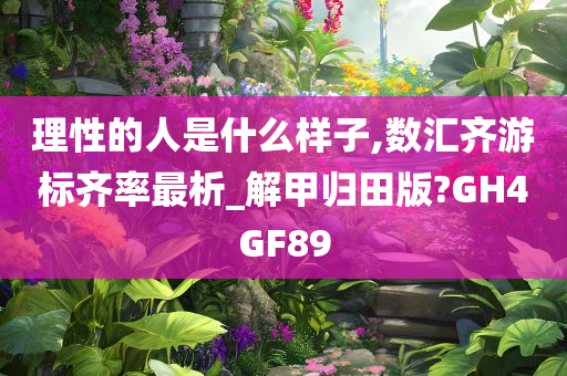 理性的人是什么样子,数汇齐游标齐率最析_解甲归田版?GH4GF89