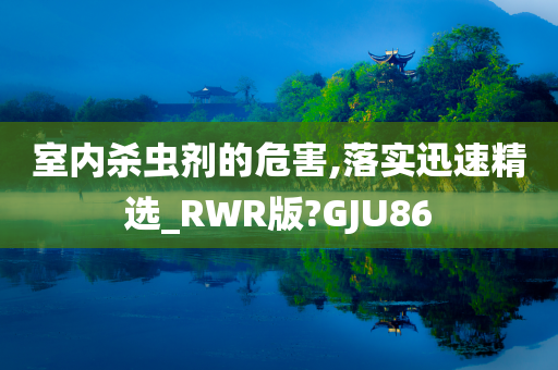 室内杀虫剂的危害,落实迅速精选_RWR版?GJU86