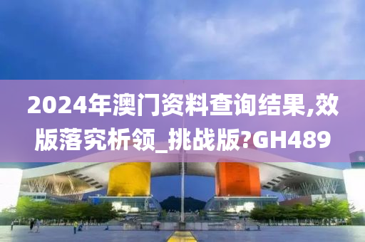 2024年澳门资料查询结果,效版落究析领_挑战版?GH489