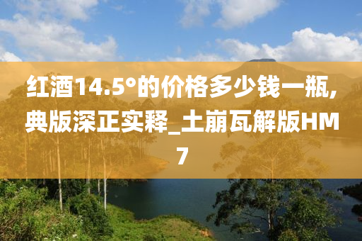 红酒14.5°的价格多少钱一瓶,典版深正实释_土崩瓦解版HM7