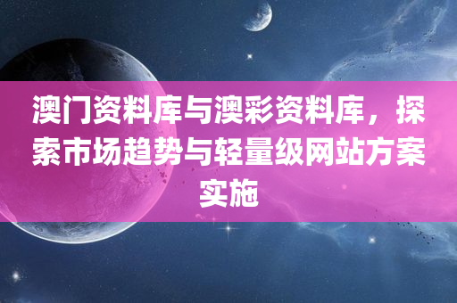 澳门资料库与澳彩资料库，探索市场趋势与轻量级网站方案实施