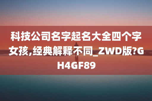 科技公司名字起名大全四个字女孩,经典解释不同_ZWD版?GH4GF89