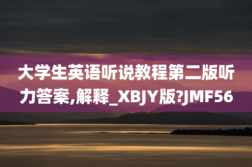 大学生英语听说教程第二版听力答案,解释_XBJY版?JMF56