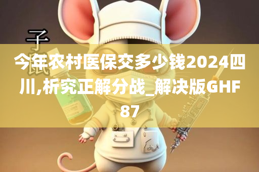 今年农村医保交多少钱2024四川,析究正解分战_解决版GHF87