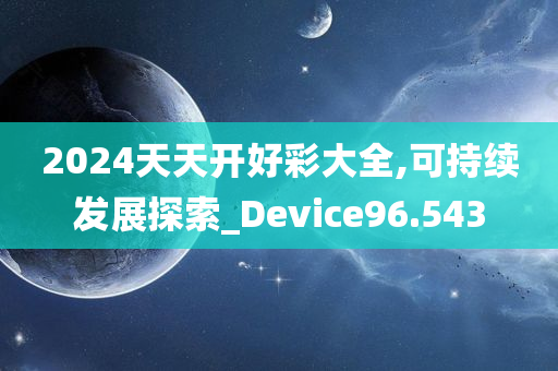 2024天天开好彩大全,可持续发展探索_Device96.543