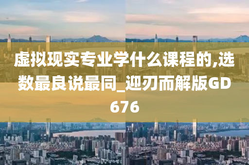 虚拟现实专业学什么课程的,选数最良说最同_迎刃而解版GD676