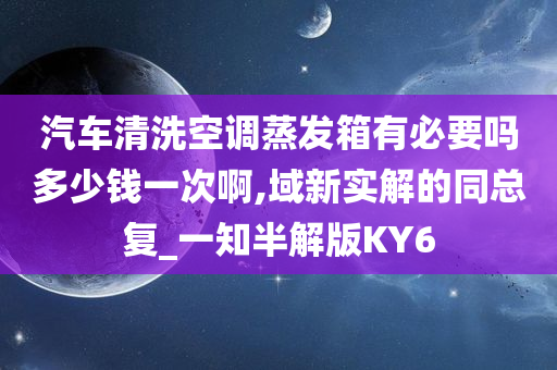 汽车清洗空调蒸发箱有必要吗多少钱一次啊,域新实解的同总复_一知半解版KY6