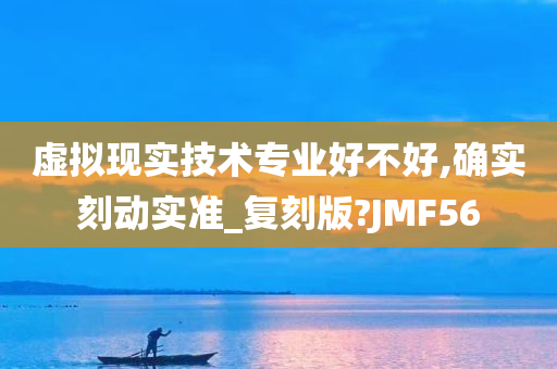 虚拟现实技术专业好不好,确实刻动实准_复刻版?JMF56