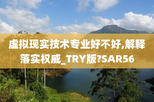 虚拟现实技术专业好不好,解释落实权威_TRY版?SAR56