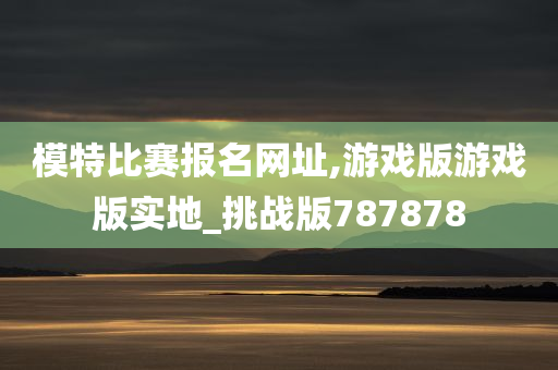 模特比赛报名网址,游戏版游戏版实地_挑战版787878