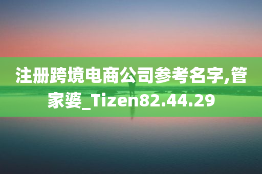 注册跨境电商公司参考名字,管家婆_Tizen82.44.29