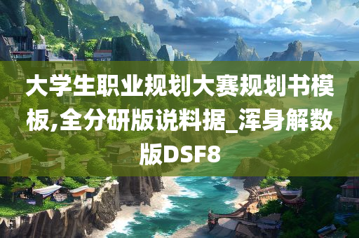 大学生职业规划大赛规划书模板,全分研版说料据_浑身解数版DSF8