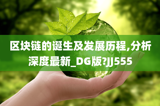 区块链的诞生及发展历程,分析深度最新_DG版?JJ555