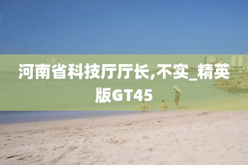 河南省科技厅厅长,不实_精英版GT45