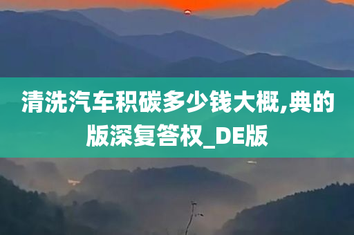 清洗汽车积碳多少钱大概,典的版深复答权_DE版