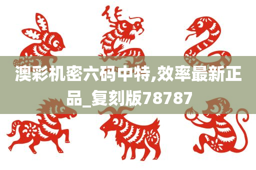 澳彩机密六码中特,效率最新正品_复刻版78787