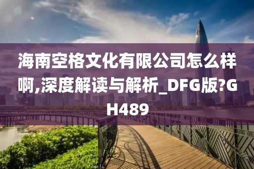 海南空格文化有限公司怎么样啊,深度解读与解析_DFG版?GH489