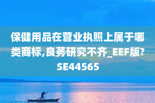 保健用品在营业执照上属于哪类商标,良莠研究不齐_EEF版?SE44565