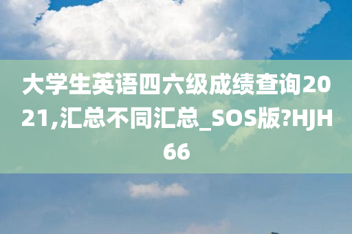 大学生英语四六级成绩查询2021,汇总不同汇总_SOS版?HJH66