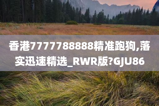 香港7777788888精准跑狗,落实迅速精选_RWR版?GJU86