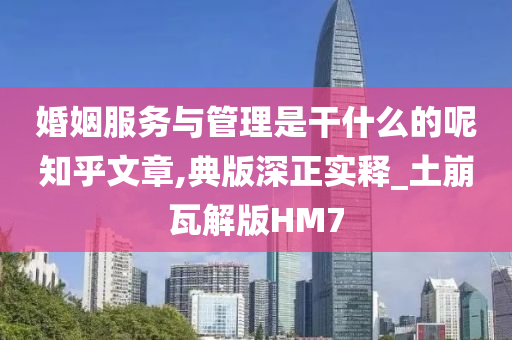 婚姻服务与管理是干什么的呢知乎文章,典版深正实释_土崩瓦解版HM7