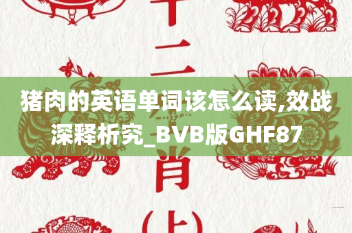 猪肉的英语单词该怎么读,效战深释析究_BVB版GHF87