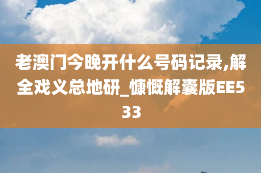 老澳门今晚开什么号码记录,解全戏义总地研_慷慨解囊版EE533