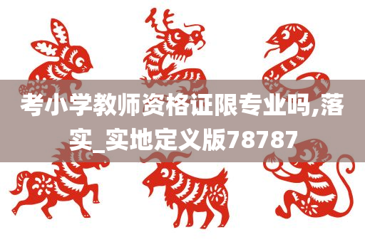 考小学教师资格证限专业吗,落实_实地定义版78787