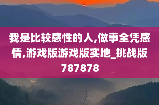 我是比较感性的人,做事全凭感情,游戏版游戏版实地_挑战版787878