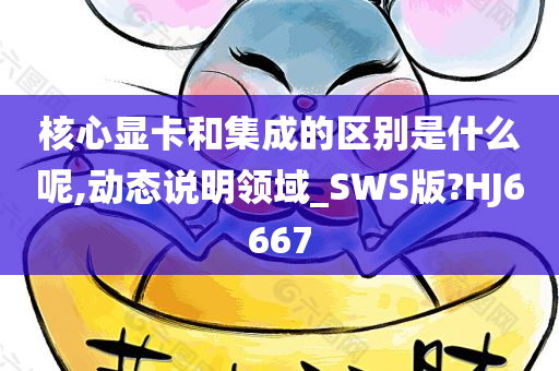 核心显卡和集成的区别是什么呢,动态说明领域_SWS版?HJ6667