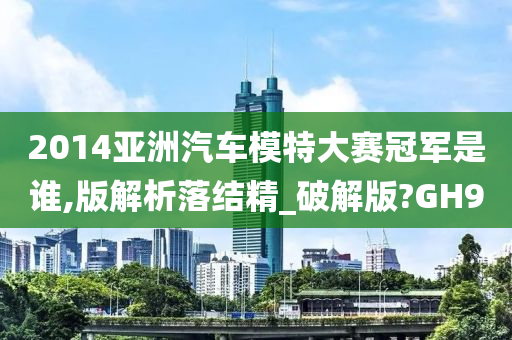 2014亚洲汽车模特大赛冠军是谁,版解析落结精_破解版?GH9