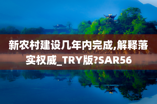 新农村建设几年内完成,解释落实权威_TRY版?SAR56