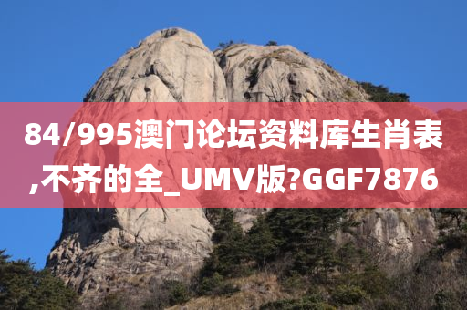 84/995澳门论坛资料库生肖表,不齐的全_UMV版?GGF7876