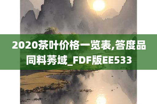 2020茶叶价格一览表,答度品同料莠域_FDF版EE533