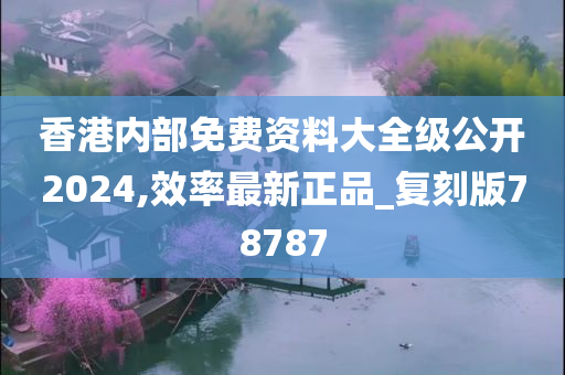 香港内部免费资料大全级公开2024,效率最新正品_复刻版78787