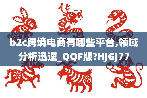 b2c跨境电商有哪些平台,领域分析迅速_QQF版?HJGJ77