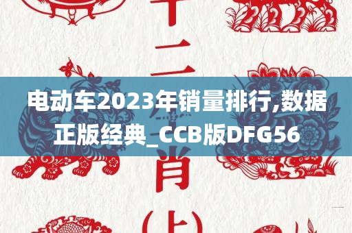 电动车2023年销量排行,数据正版经典_CCB版DFG56