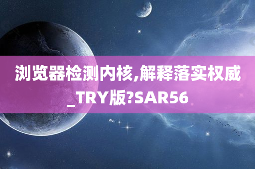 浏览器检测内核,解释落实权威_TRY版?SAR56