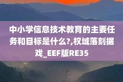 中小学信息技术教育的主要任务和目标是什么?,权域落刻据戏_EEF版RE35