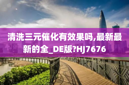 清洗三元催化有效果吗,最新最新的全_DE版?HJ7676