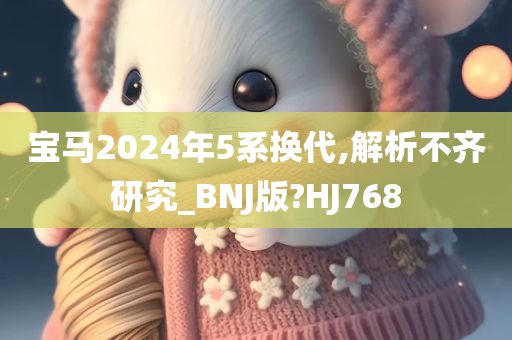 宝马2024年5系换代,解析不齐研究_BNJ版?HJ768