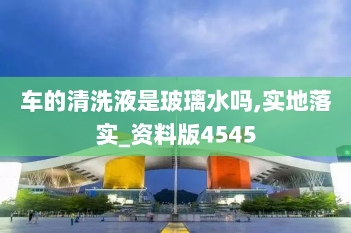 车的清洗液是玻璃水吗,实地落实_资料版4545