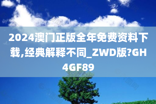 2024澳门正版全年免费资料下载,经典解释不同_ZWD版?GH4GF89