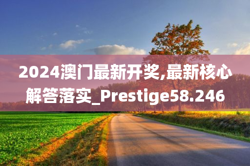 2024澳门最新开奖,最新核心解答落实_Prestige58.246